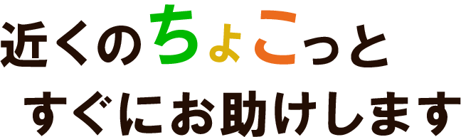 近くのちょこっと、すぐにお助けします